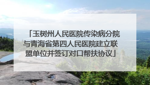 玉树州人民医院传染病分院与青海省第四人民医院建立联盟单位并签订对口帮扶协议