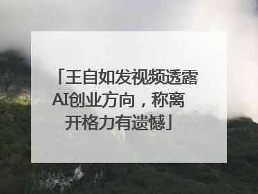 王自如发视频透露AI创业方向，称离开格力有遗憾