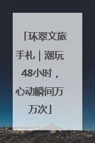 环翠文旅手札｜潮玩48小时，心动瞬间万万次