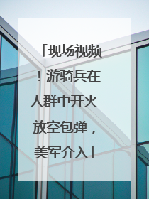现场视频！游骑兵在人群中开火放空包弹，美军介入