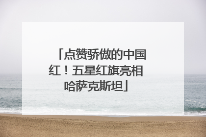 点赞骄傲的中国红！五星红旗亮相哈萨克斯坦