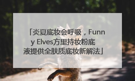 炎夏底妆会呼吸，Funny Elves方里持妆粉底液提供全肤质底妆新解法