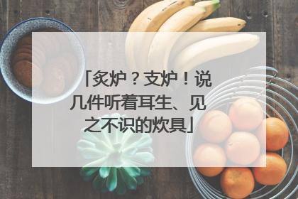 炙炉？支炉！说几件听着耳生、见之不识的炊具