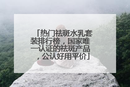 热门祛斑水乳套装排行榜，国家唯一认证的祛斑产品，公认好用平价