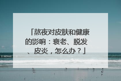 熬夜对皮肤和健康的影响：衰老、脱发、皮炎，怎么办？