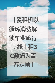 爱租机以循环消费解锁毕业旅行，线上租3C数码为青春定帧
