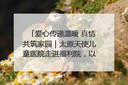 爱心传递温暖 真情共筑家园｜太原天使儿童医院走进福利院，以爱守护童真笑颜！