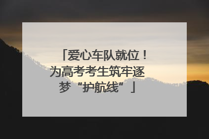 爱心车队就位！为高考考生筑牢逐梦“护航线”