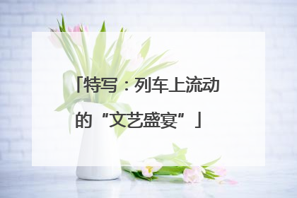 特写：列车上流动的“文艺盛宴”