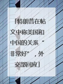 特朗普在帖文中称美国和中国的关系“非常好”，外交部回应