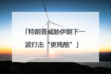 特朗普威胁伊朗下一波打击“更残酷”
