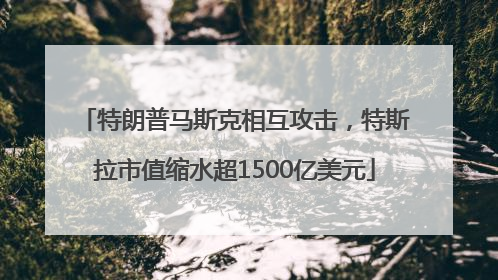 特朗普马斯克相互攻击，特斯拉市值缩水超1500亿美元