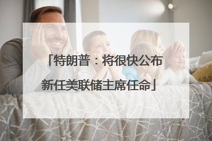 特朗普：将很快公布新任美联储主席任命