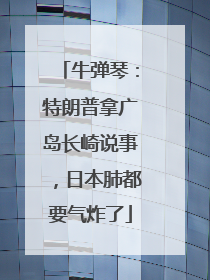 牛弹琴：特朗普拿广岛长崎说事，日本肺都要气炸了