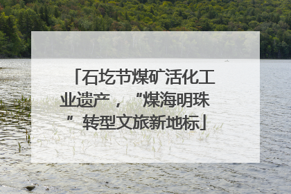 石圪节煤矿活化工业遗产，“煤海明珠”转型文旅新地标