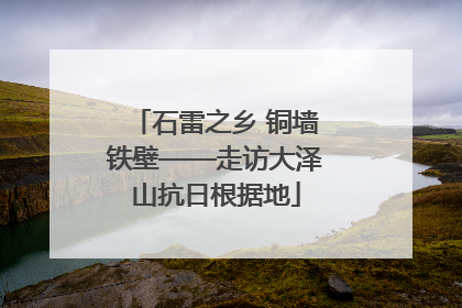 石雷之乡 铜墙铁壁——走访大泽山抗日根据地