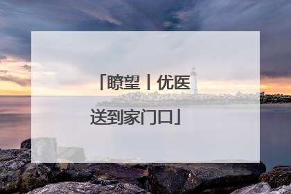 瞭望丨优医送到家门口
