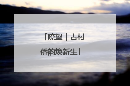 瞭望｜古村侨韵焕新生