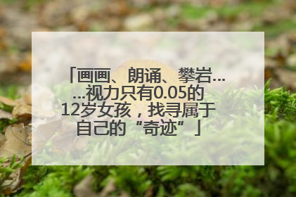 画画、朗诵、攀岩……视力只有0.05的12岁女孩，找寻属于自己的“奇迹”