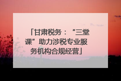 甘肃税务：“三堂课”助力涉税专业服务机构合规经营