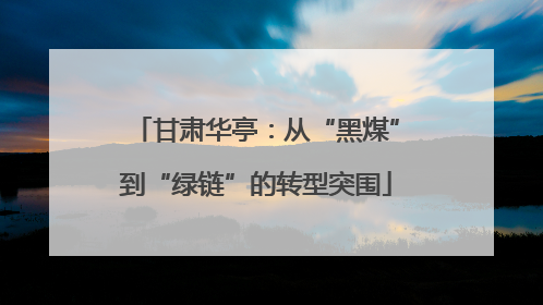 甘肃华亭：从“黑煤”到“绿链”的转型突围
