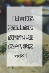 甘肃打造河西走廊民族民俗非遗保护传承展示区