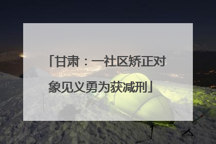 甘肃：一社区矫正对象见义勇为获减刑