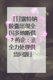 甘露特钠胶囊出现全国多地断供？药企：正全力处理供货问题