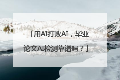 用AI打败AI，毕业论文AI检测靠谱吗？