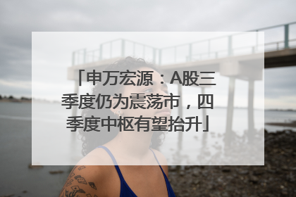 申万宏源：A股三季度仍为震荡市，四季度中枢有望抬升