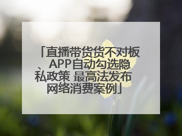 直播带货货不对板、APP自动勾选隐私政策 最高法发布网络消费案例