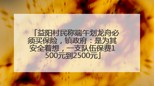 益阳村民称端午划龙舟必须买保险，镇政府：是为其安全着想，一支队伍保费1500元到2500元