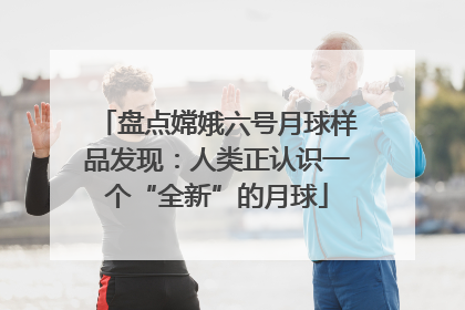 盘点嫦娥六号月球样品发现：人类正认识一个“全新”的月球