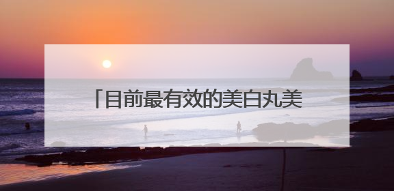 目前最有效的美白丸美白丸排行榜前十强公布央妈唯一认可的美白丸