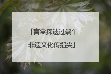 盲盒探遗过端午 非遗文化传指尖