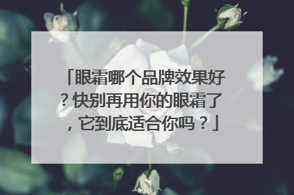 眼霜哪个品牌效果好？快别再用你的眼霜了，它到底适合你吗？