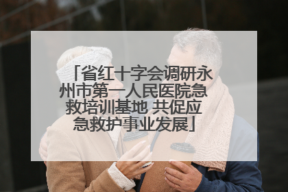 省红十字会调研永州市第一人民医院急救培训基地 共促应急救护事业发展