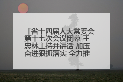 省十四届人大常委会第十七次会议闭幕 王忠林主持并讲话 加压奋进狠抓落实 全力推动支点建设成势见效