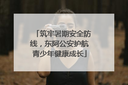 筑牢暑期安全防线，东阿公安护航青少年健康成长