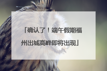 确认了！端午假期福州出城高峰即将出现
