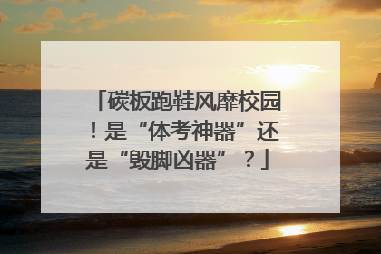 碳板跑鞋风靡校园！是“体考神器”还是“毁脚凶器”？