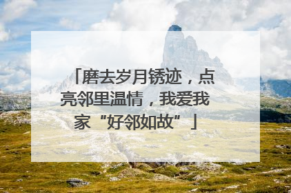 磨去岁月锈迹，点亮邻里温情，我爱我家“好邻如故”