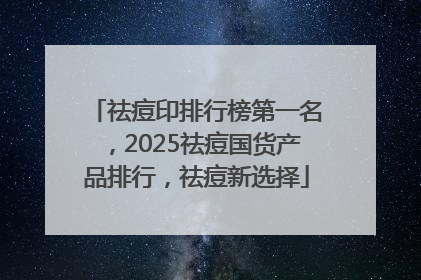 祛痘印排行榜第一名，2025祛痘国货产品排行，祛痘新选择