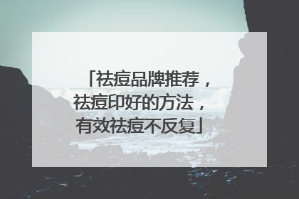 祛痘品牌推荐，祛痘印好的方法，有效祛痘不反复