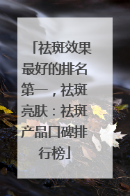 祛斑效果最好的排名第一，祛斑亮肤：祛斑产品口碑排行榜