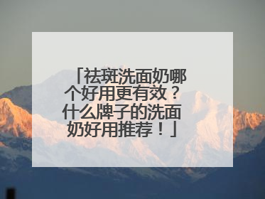 祛斑洗面奶哪个好用更有效？什么牌子的洗面奶好用推荐！