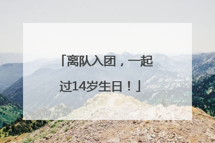 离队入团，一起过14岁生日！