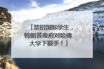 禁招国际学生，特朗普政府对哈佛大学下狠手！