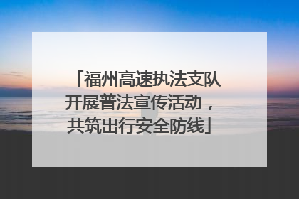 福州高速执法支队开展普法宣传活动，共筑出行安全防线