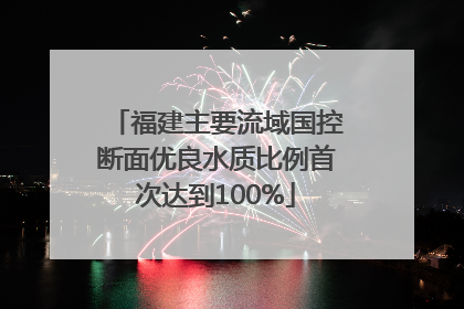 福建主要流域国控断面优良水质比例首次达到100%